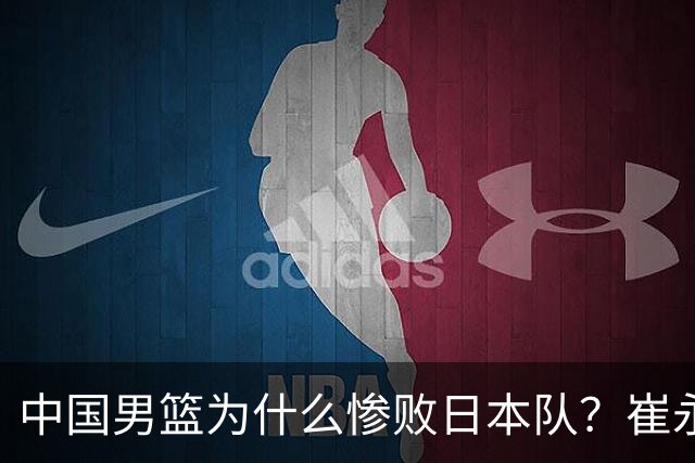 中国男篮为什么惨败日本队？崔永熙一针见血说出原因，说得实在
