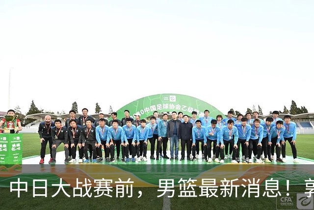 中日大战赛前，男篮最新消息！郭士强确认三人不打，崔永熙胡明轩很关键