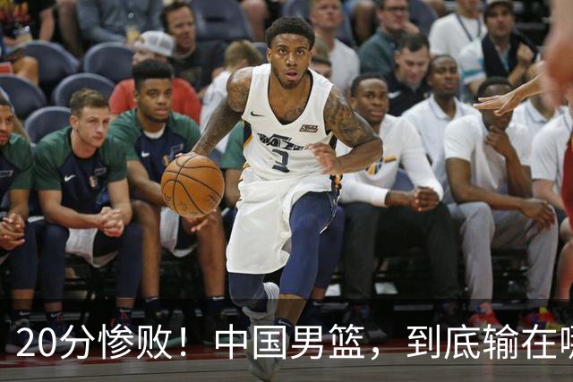 20分惨败！中国男篮，到底输在哪里？